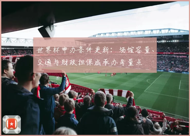 世界杯申办条件更新：场馆容量、交通与财政担保成承办考量点