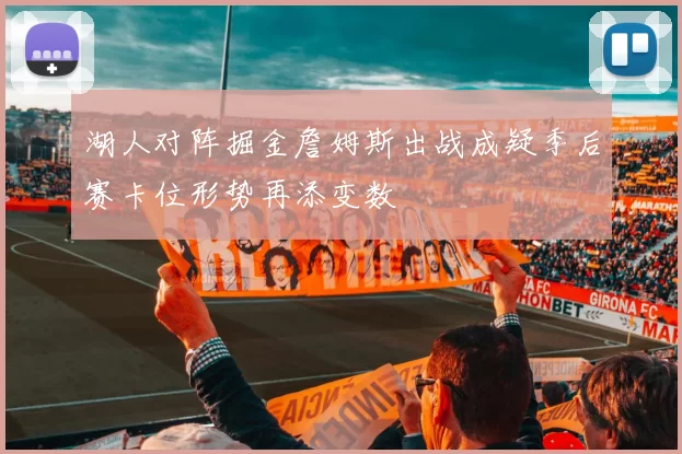 湖人对阵掘金詹姆斯出战成疑季后赛卡位形势再添变数