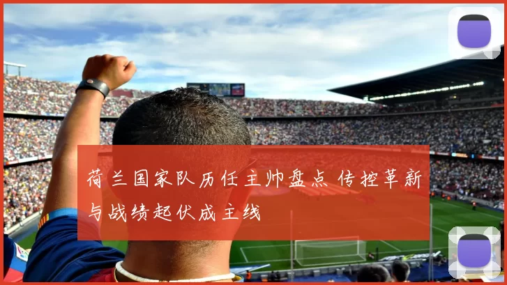荷兰国家队历任主帅盘点 传控革新与战绩起伏成主线