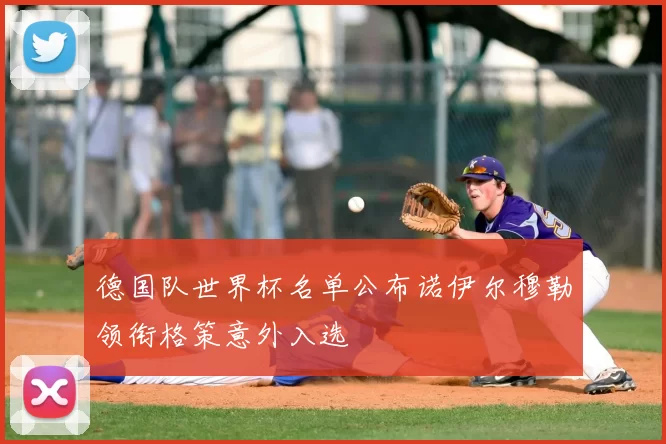 德国队世界杯名单公布诺伊尔穆勒领衔格策意外入选