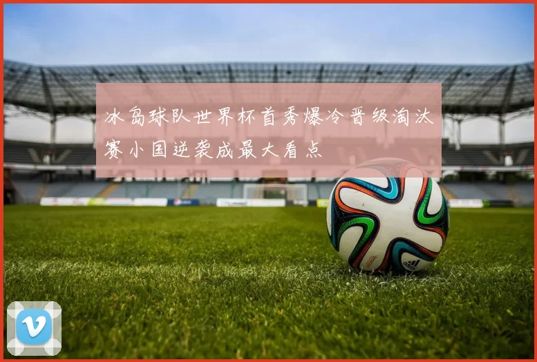 冰岛球队世界杯首秀爆冷晋级淘汰赛小国逆袭成最大看点