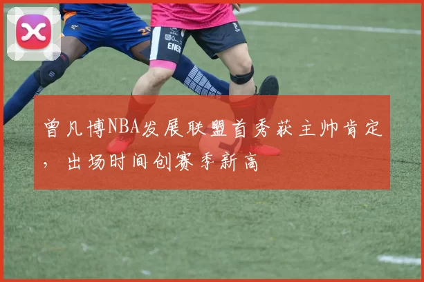 曾凡博NBA发展联盟首秀获主帅肯定，出场时间创赛季新高