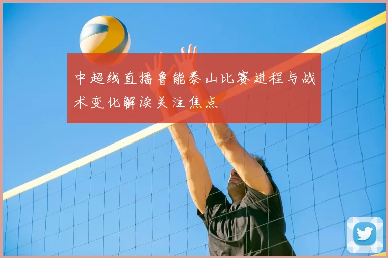 中超线直播鲁能泰山比赛进程与战术变化解读关注焦点