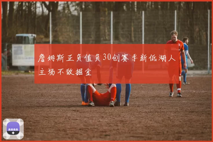 詹姆斯正负值负30创赛季新低湖人主场不敌掘金