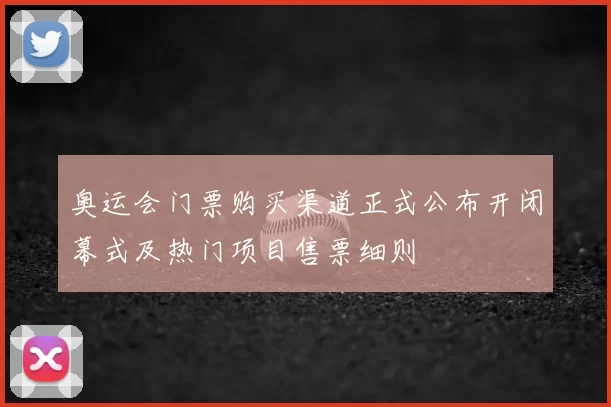 奥运会门票购买渠道正式公布开闭幕式及热门项目售票细则
