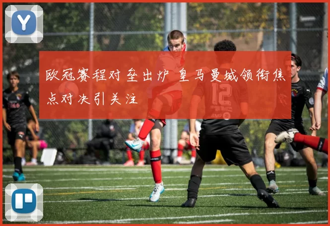 欧冠赛程对垒出炉 皇马曼城领衔焦点对决引关注