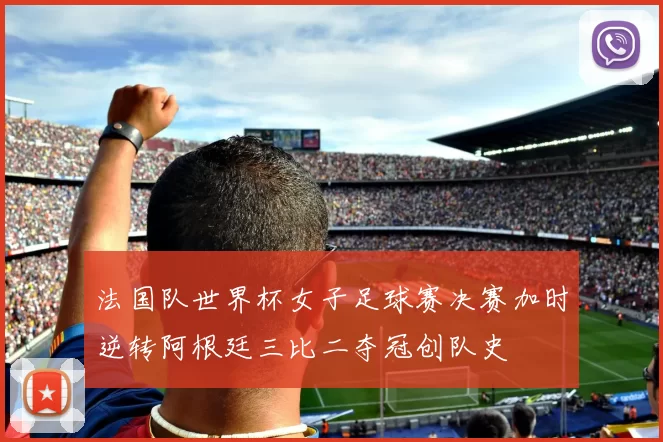 法国队世界杯女子足球赛决赛加时逆转阿根廷三比二夺冠创队史