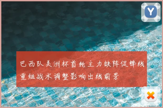 巴西队美洲杯首轮主力缺阵促锋线重组战术调整影响出线前景