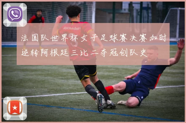 法国队世界杯女子足球赛决赛加时逆转阿根廷三比二夺冠创队史