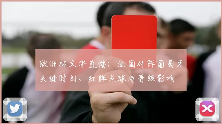 欧洲杯文字直播：法国对阵葡萄牙关键时刻、红牌点球与晋级影响