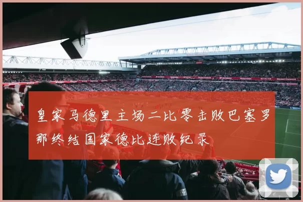 皇家马德里主场二比零击败巴塞罗那终结国家德比连败纪录