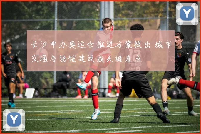 长沙申办奥运会推进方案提出 城市交通与场馆建设成关键看点