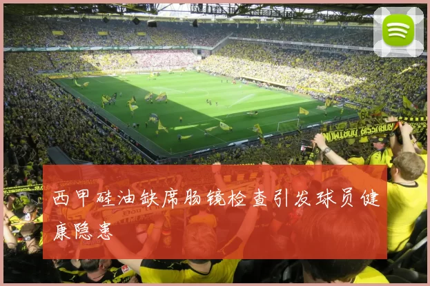 西甲硅油缺席肠镜检查引发球员健康隐患