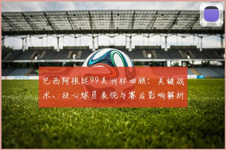 巴西阿根廷99美洲杯回顾：关键战术、核心球员表现与赛后影响解析