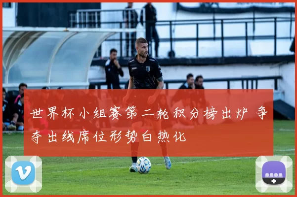 世界杯小组赛第二轮积分榜出炉 争夺出线席位形势白热化