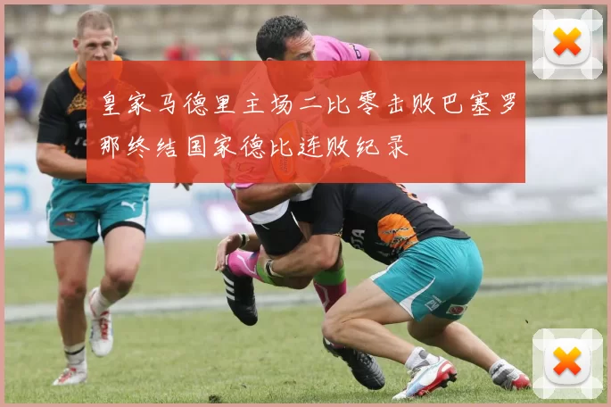 皇家马德里主场二比零击败巴塞罗那终结国家德比连败纪录