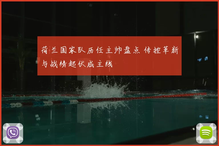 荷兰国家队历任主帅盘点 传控革新与战绩起伏成主线