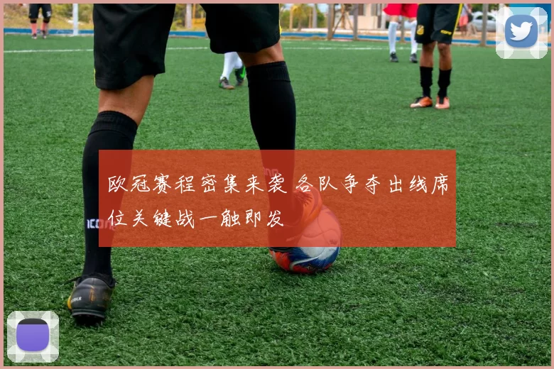 欧冠赛程密集来袭 各队争夺出线席位关键战一触即发