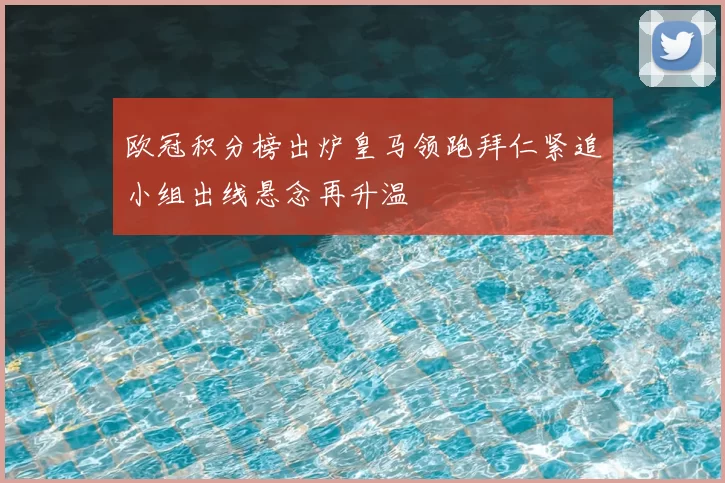欧冠积分榜出炉皇马领跑拜仁紧追小组出线悬念再升温