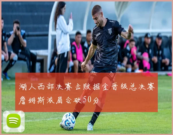 湖人西部决赛击败掘金晋级总决赛詹姆斯浓眉合砍50分