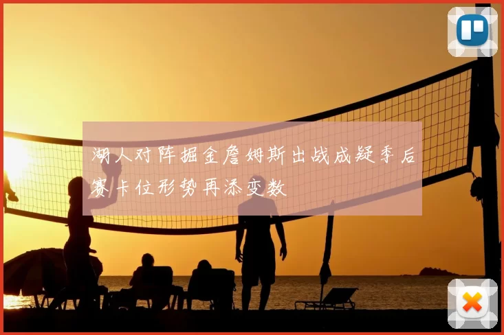 湖人对阵掘金詹姆斯出战成疑季后赛卡位形势再添变数