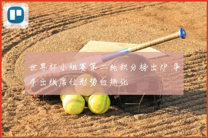 世界杯小组赛第二轮积分榜出炉 争夺出线席位形势白热化