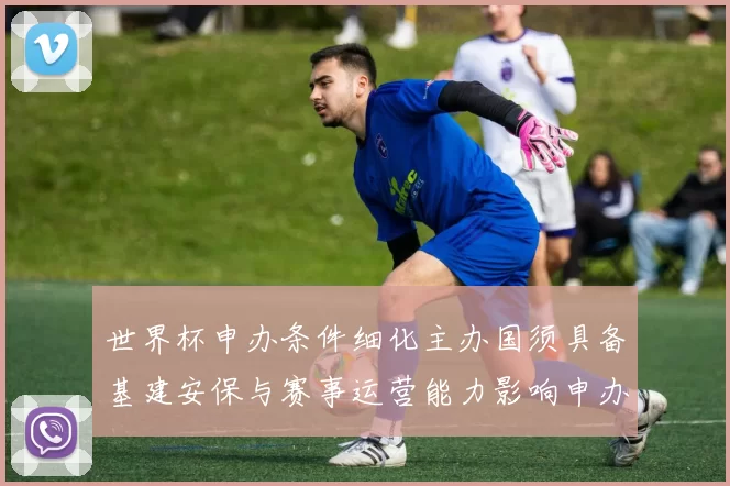 世界杯申办条件细化主办国须具备基建安保与赛事运营能力影响申办门槛