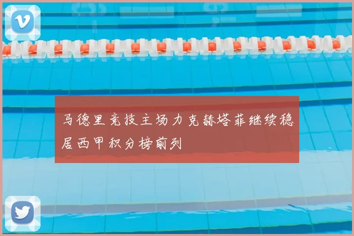 马德里竞技主场力克赫塔菲继续稳居西甲积分榜前列