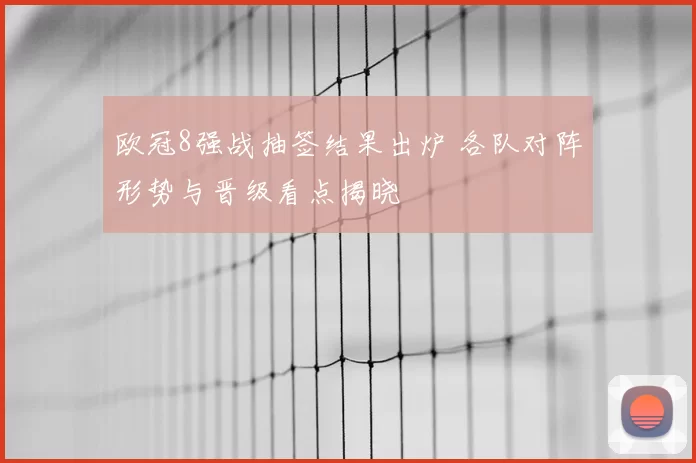 欧冠8强战抽签结果出炉 各队对阵形势与晋级看点揭晓
