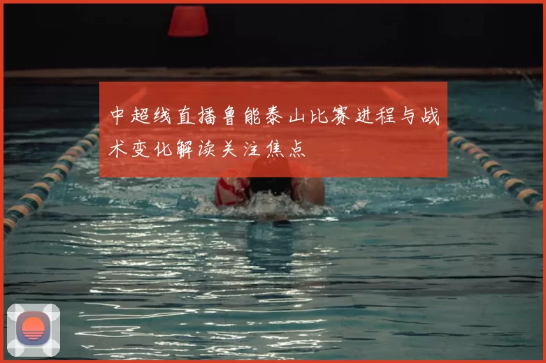 中超线直播鲁能泰山比赛进程与战术变化解读关注焦点