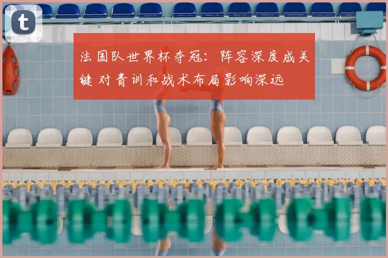 法国队世界杯夺冠：阵容深度成关键 对青训和战术布局影响深远