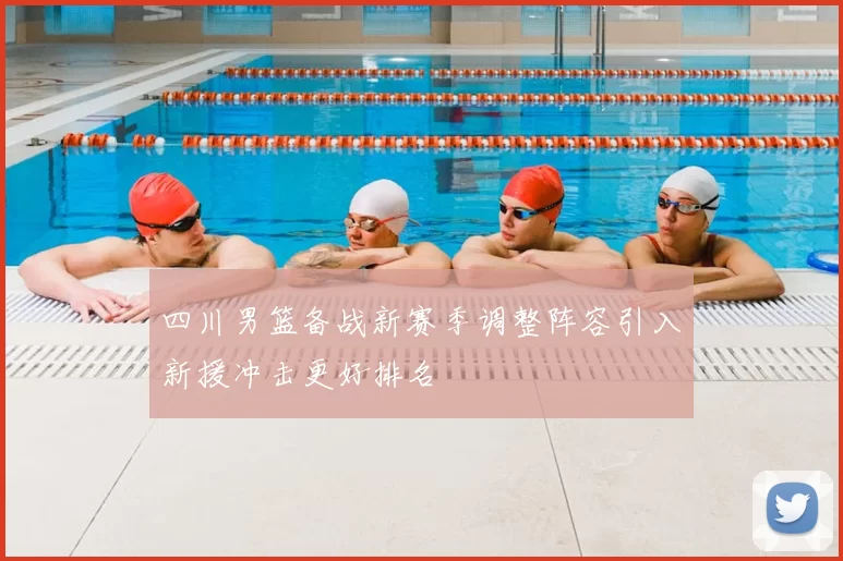 四川男篮备战新赛季调整阵容引入新援冲击更好排名