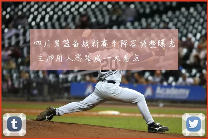 四川男篮备战新赛季阵容调整曝光 主帅用人思路成一大看点