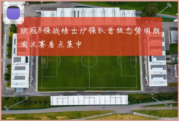 欧冠8强战绩出炉强队晋级态势明朗淘汰赛看点集中