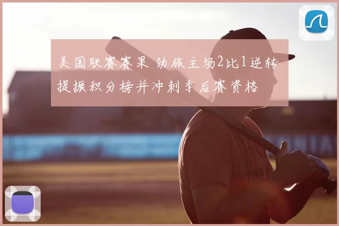 美国联赛赛果 劲旅主场2比1逆转 提振积分榜并冲刺季后赛资格