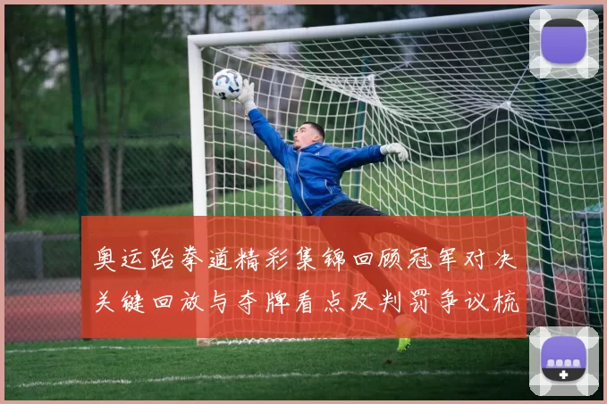 奥运跆拳道精彩集锦回顾冠军对决关键回放与夺牌看点及判罚争议梳理