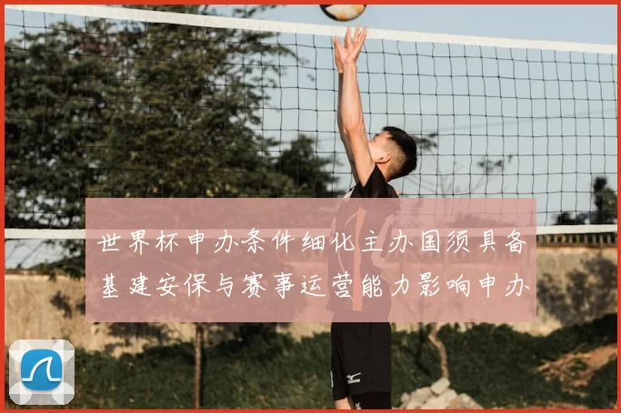 世界杯申办条件细化主办国须具备基建安保与赛事运营能力影响申办门槛