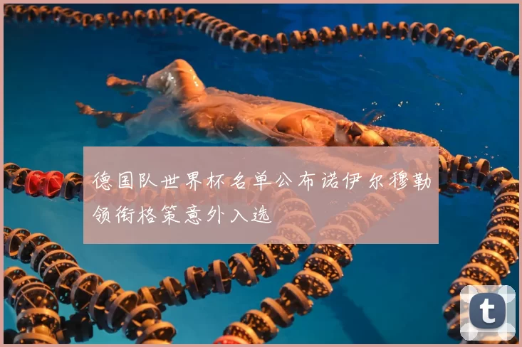 德国队世界杯名单公布诺伊尔穆勒领衔格策意外入选