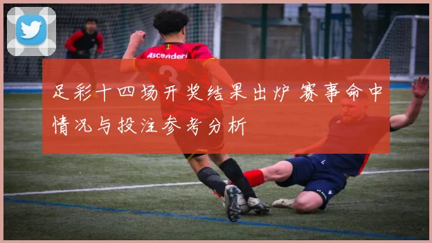 足彩十四场开奖结果出炉 赛事命中情况与投注参考分析