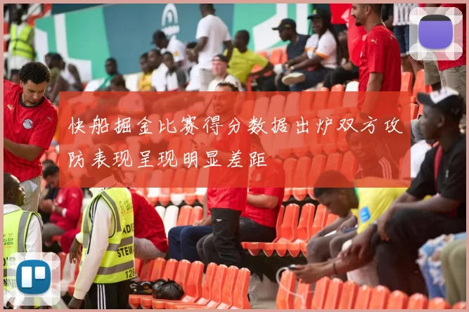 快船掘金比赛得分数据出炉双方攻防表现呈现明显差距