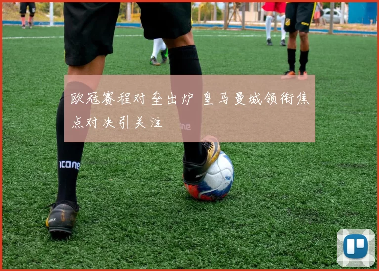 欧冠赛程对垒出炉 皇马曼城领衔焦点对决引关注