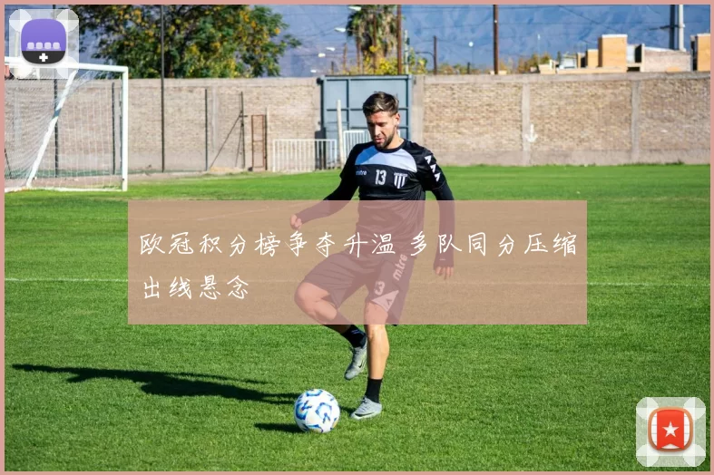 欧冠积分榜争夺升温 多队同分压缩出线悬念