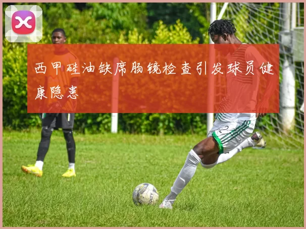 西甲硅油缺席肠镜检查引发球员健康隐患