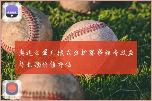 奥运会盈利模式分析赛事经济效益与长期价值评估