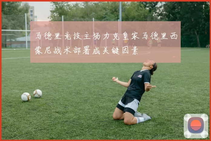 马德里竞技主场力克皇家马德里西蒙尼战术部署成关键因素