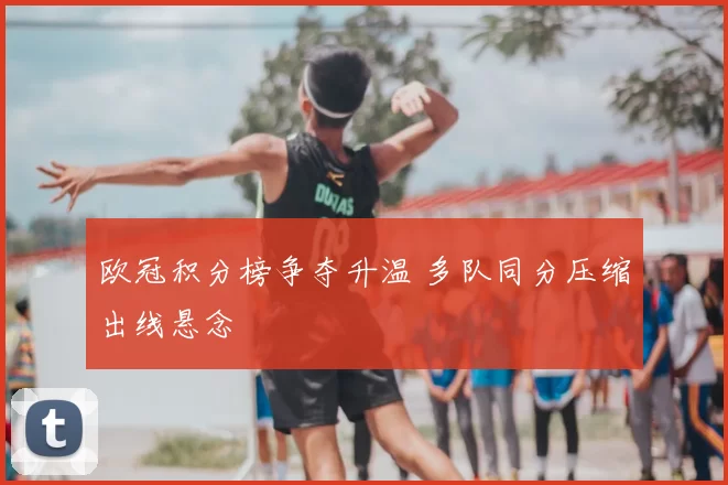 欧冠积分榜争夺升温 多队同分压缩出线悬念