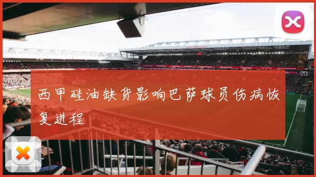 西甲硅油缺货影响巴萨球员伤病恢复进程