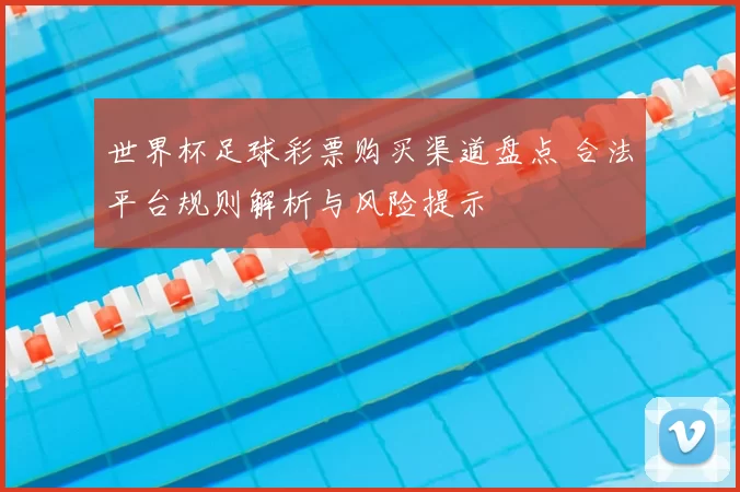 世界杯足球彩票购买渠道盘点 合法平台规则解析与风险提示