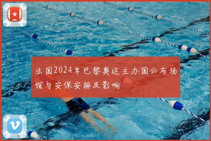 法国2024年巴黎奥运主办国公布场馆与安保安排及影响
