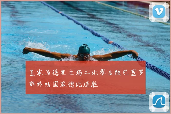 皇家马德里主场二比零击败巴塞罗那终结国家德比连胜